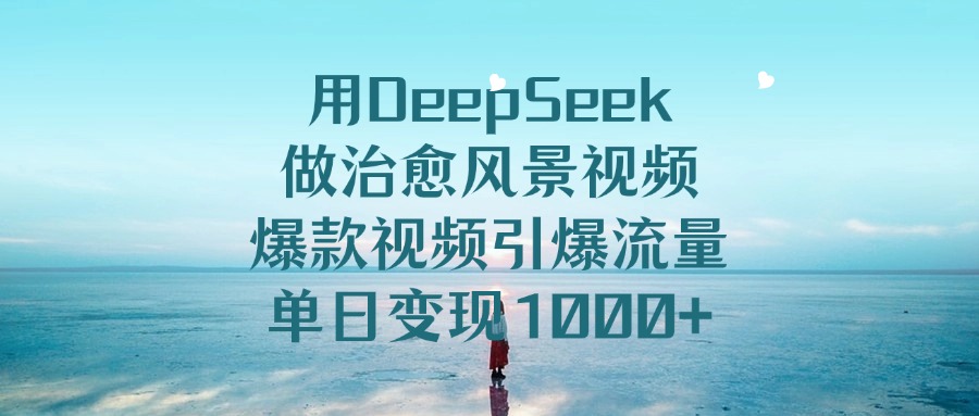 用DeepSeek做治愈风景视频，爆款视频引爆流量，单日变现1000+创业之家-网创项目资源站-副业项目-创业项目-搞钱项目创业之家
