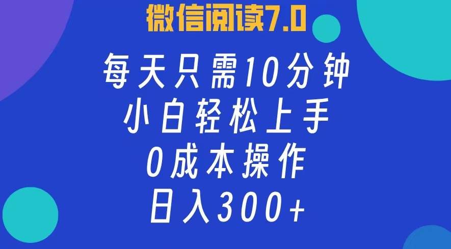 微信阅读7.0，每日10分钟，日收入300+，0成本小白轻松上手创业之家-网创项目资源站-副业项目-创业项目-搞钱项目创业之家
