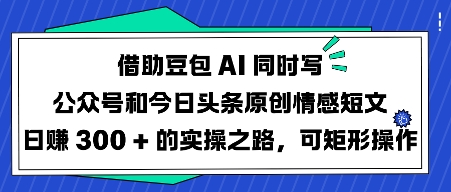 借助豆包 AI 同时写公众号和今日头条原创情感短文日赚 300 + 的实操之路，可矩形操作创业之家-网创项目资源站-副业项目-创业项目-搞钱项目创业之家