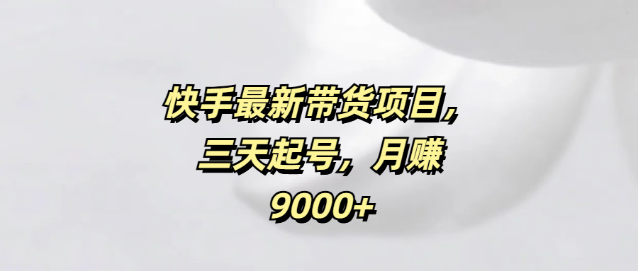 快手最新带货项目，三天起号，月赚9000+创业之家-网创项目资源站-副业项目-创业项目-搞钱项目创业之家