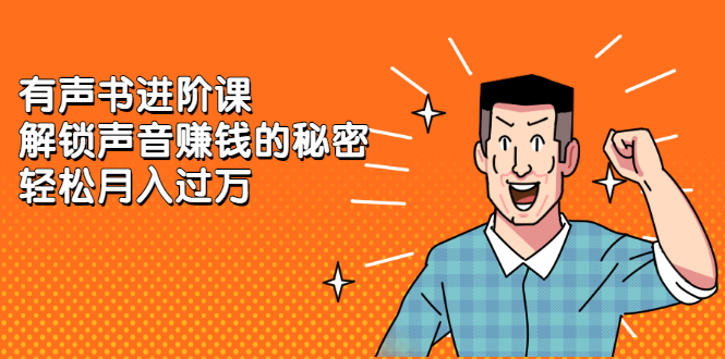 有声书进阶课，解锁声音赚钱的秘密创业之家-网创项目资源站-副业项目-创业项目-搞钱项目创业之家