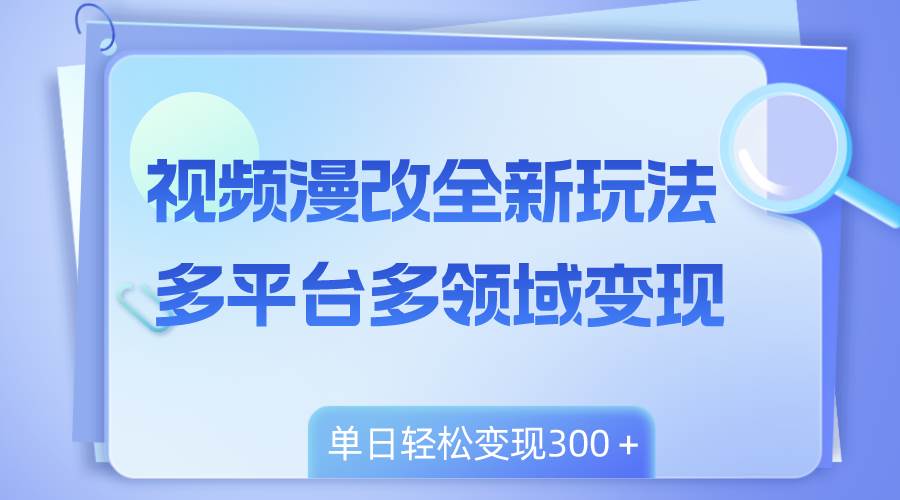 视频漫改全新玩法，多平台多领域变现，小白轻松上手，单日变现300＋创业之家-网创项目资源站-副业项目-创业项目-搞钱项目创业之家