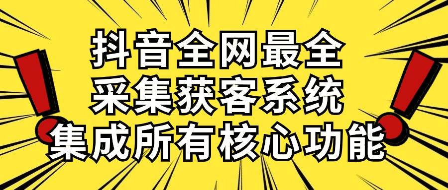 抖音全网最全采集获客系统，集成所有核心功能，日引500+创业之家-网创项目资源站-副业项目-创业项目-搞钱项目创业之家