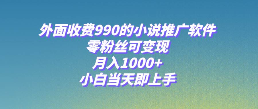 小说推广软件，零粉丝可变现，月入1000+，小白当天即上手【附189G素材】创业之家-网创项目资源站-副业项目-创业项目-搞钱项目创业之家