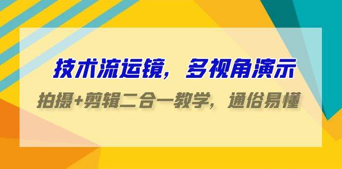 技术流-运镜，多视角演示，拍摄+剪辑二合一教学，通俗易懂（70节课）创业之家-网创项目资源站-副业项目-创业项目-搞钱项目创业之家