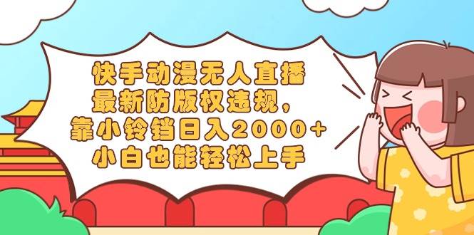 快手动漫无人直播，最新防版权违规，靠小铃铛日入2000+，小白也能轻松上…创业之家-网创项目资源站-副业项目-创业项目-搞钱项目创业之家