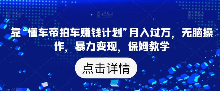 靠“懂车帝拍车赚钱计划”月入过万，无脑操作，暴力变现，保姆教学【揭秘】创业之家-网创项目资源站-副业项目-创业项目-搞钱项目创业之家