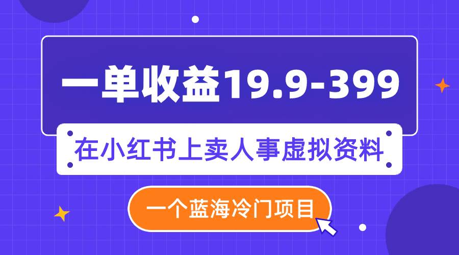 一单收益19.9-399，一个蓝海冷门项目，在小红书上卖人事虚拟资料创业之家-网创项目资源站-副业项目-创业项目-搞钱项目创业之家