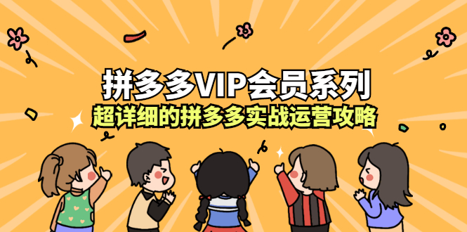 拼多多VIP会员系列，超详细的拼多多实战运营攻略创业之家-网创项目资源站-副业项目-创业项目-搞钱项目创业之家