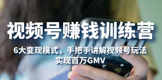 视频号赚钱训练营：6大变现模式，对平台的各项功能详细讲解，实现百万GMV创业之家-网创项目资源站-副业项目-创业项目-搞钱项目创业之家