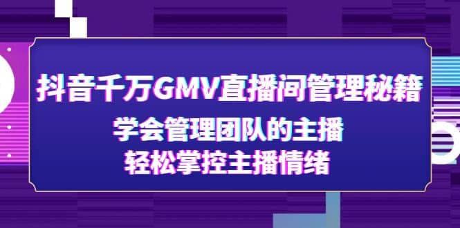 抖音千万GMV直播间管理秘籍：学会管理团队的主播，轻松掌控主播情绪创业之家-网创项目资源站-副业项目-创业项目-搞钱项目创业之家