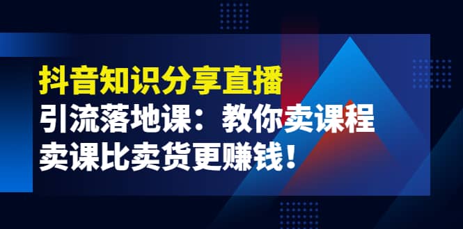 《抖音知识分享直播》引流落地课：教你卖课程，卖课比卖货更赚钱创业之家-网创项目资源站-副业项目-创业项目-搞钱项目创业之家