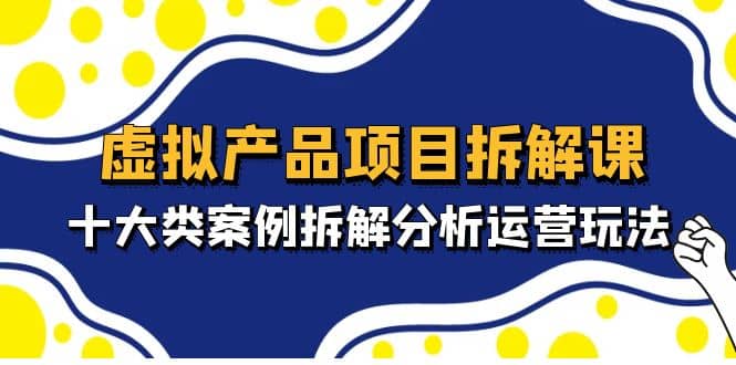 虚拟产品项目拆解课，十大类案例拆解分析运营玩法（11节课）创业之家-网创项目资源站-副业项目-创业项目-搞钱项目创业之家