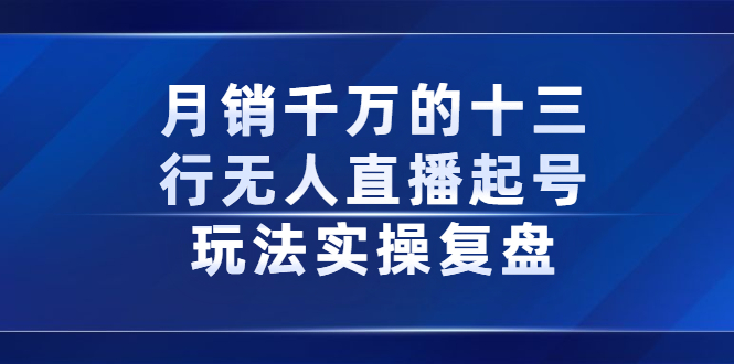 月销千万的十三行无人直播起号玩法实操复盘分享创业之家-网创项目资源站-副业项目-创业项目-搞钱项目创业之家
