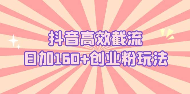 抖音高效截流日加160+创业粉玩法：详细操作实战演示！创业之家-网创项目资源站-副业项目-创业项目-搞钱项目创业之家