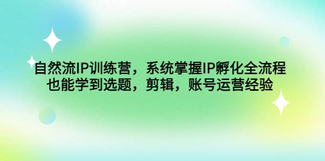 自然流IP训练营，系统掌握IP孵化全流程，也能学到选题，剪辑，账号运营经验创业之家-网创项目资源站-副业项目-创业项目-搞钱项目创业之家