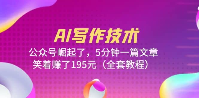 AI写作技术：公众号崛起了，5分钟一篇文章，笑着赚了195元（全套教程）创业之家-网创项目资源站-副业项目-创业项目-搞钱项目创业之家