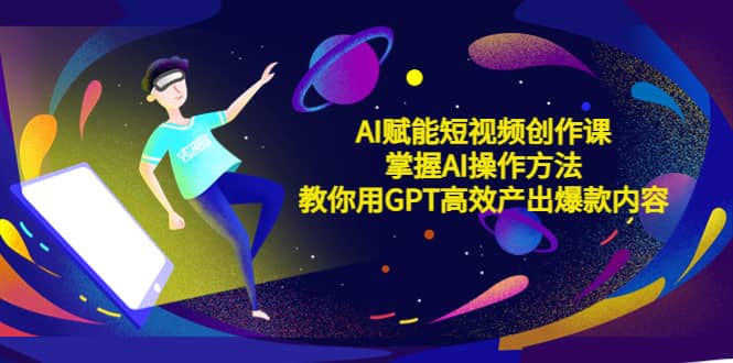 AI赋能短视频创作课，掌握AI操作方法，教你用AI高效产出爆款内容创业之家-网创项目资源站-副业项目-创业项目-搞钱项目创业之家