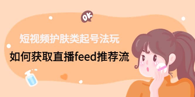 短视频护肤类起号玩法：如何获取直播feed推荐流创业之家-网创项目资源站-副业项目-创业项目-搞钱项目创业之家