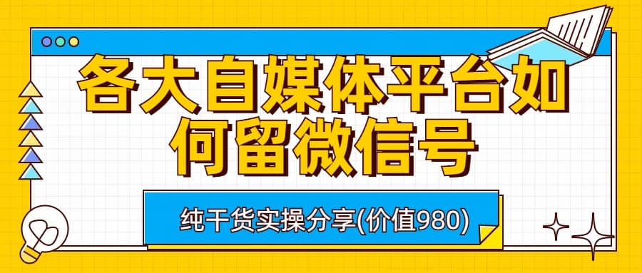 各大自媒体平台如何留微信号，详细实操教学创业之家-网创项目资源站-副业项目-创业项目-搞钱项目创业之家