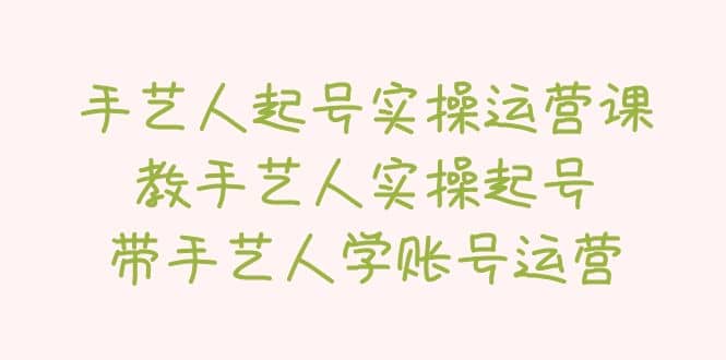 手艺人起号实操运营课，教手艺人实操起号，带手艺人学账号运营创业之家-网创项目资源站-副业项目-创业项目-搞钱项目创业之家