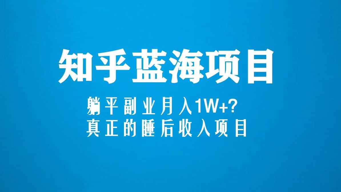 知乎蓝海玩法，真正的睡后收入项目（6节视频课）创业之家-网创项目资源站-副业项目-创业项目-搞钱项目创业之家