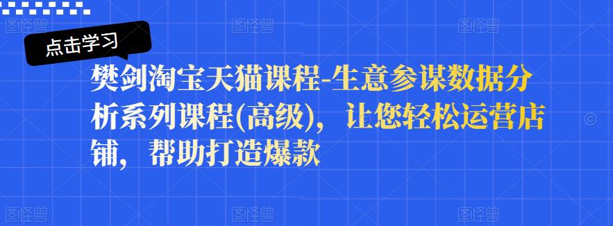 樊剑淘宝天猫课程-生意参谋数据分析系列课程(高级)，让您轻松运营店铺，帮助打造爆款创业之家-网创项目资源站-副业项目-创业项目-搞钱项目创业之家