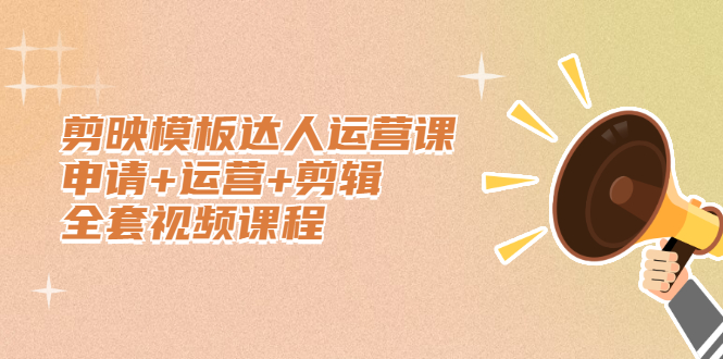 剪映模板达人运营课，申请+运营+剪辑全套视频课程创业之家-网创项目资源站-副业项目-创业项目-搞钱项目创业之家
