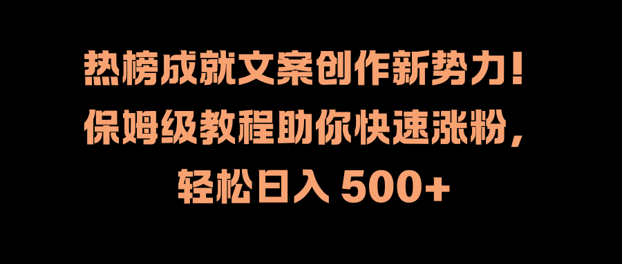 热榜成就文案创作新势力！保姆级教程助你快速涨粉，轻松日入 500+创业之家-网创项目资源站-副业项目-创业项目-搞钱项目创业之家