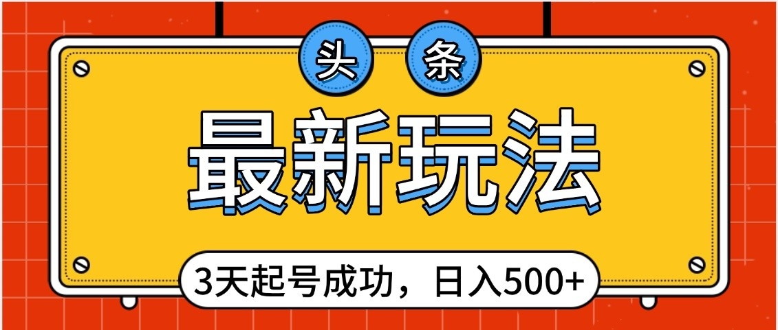头条，最新玩法，3天起号成功，日入500+，小白轻松上手创业之家-网创项目资源站-副业项目-创业项目-搞钱项目创业之家