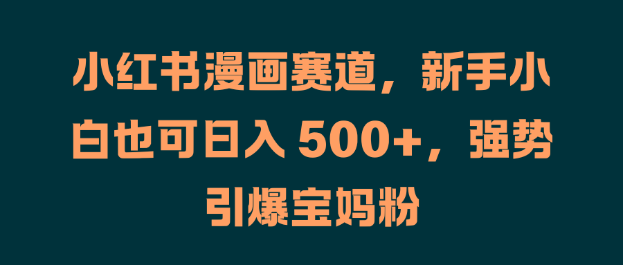 小红书漫画赛道，新手小白也可日入 500+，强势引爆宝妈粉创业之家-网创项目资源站-副业项目-创业项目-搞钱项目创业之家