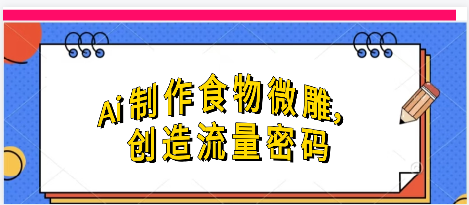 Ai制作食物微雕，创造流量密码，实现日入几张创业之家-网创项目资源站-副业项目-创业项目-搞钱项目创业之家