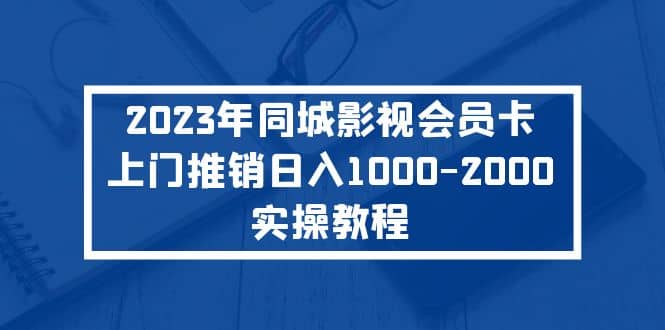 2023年同城影视会员卡上门推销实操教程创业之家-网创项目资源站-副业项目-创业项目-搞钱项目创业之家