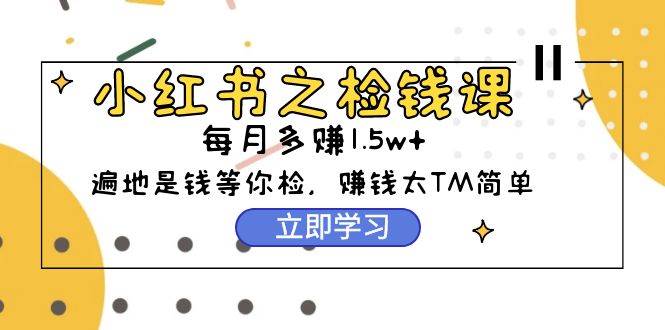 小红书之检钱课：从0开始实测每月多赚1.5w起步，赚钱真的太简单了（98节）创业之家-网创项目资源站-副业项目-创业项目-搞钱项目创业之家