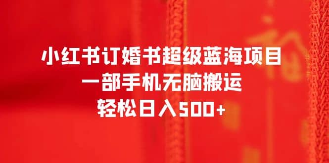 小红书订婚书超级蓝海项目，一部手机无脑搬运，轻松日入500+创业之家-网创项目资源站-副业项目-创业项目-搞钱项目创业之家
