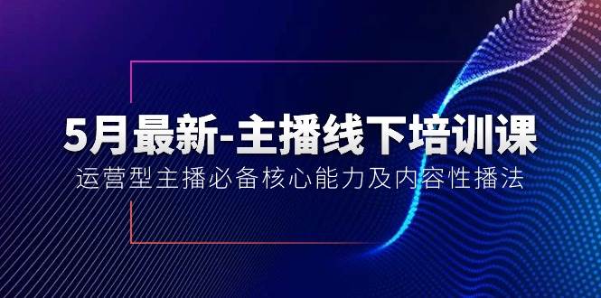 5月最新-主播线下培训课【40期】：运营型主播必备核心能力及内容性播法创业之家-网创项目资源站-副业项目-创业项目-搞钱项目创业之家