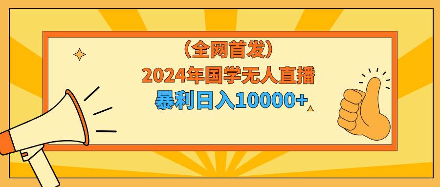 2024年国学无人直播暴力日入10000+小白也可操作创业之家-网创项目资源站-副业项目-创业项目-搞钱项目创业之家