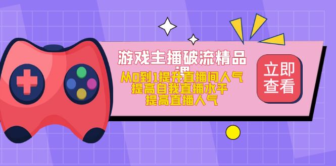 游戏主播破流精品课，从0到1提升直播间人气 提高自我直播水平 提高直播人气创业之家-网创项目资源站-副业项目-创业项目-搞钱项目创业之家