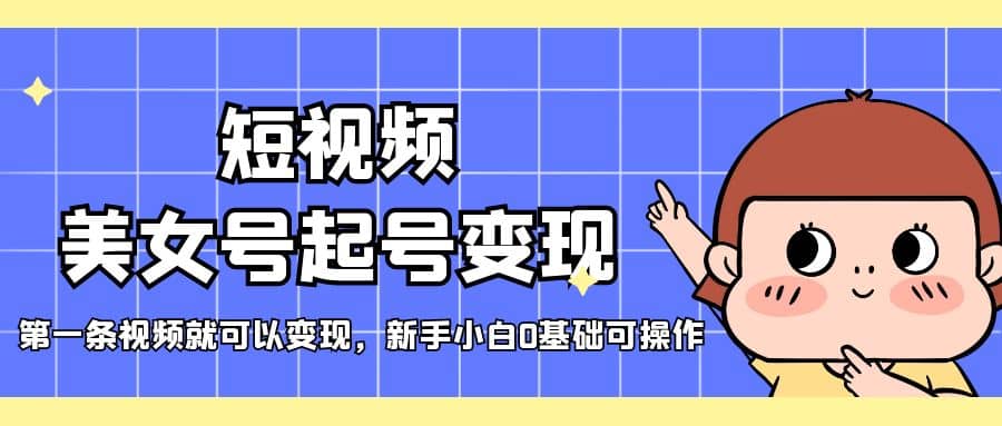 短视频美女号起号变现，第一条视频就可以变现，新手小白0基础可操作创业之家-网创项目资源站-副业项目-创业项目-搞钱项目创业之家
