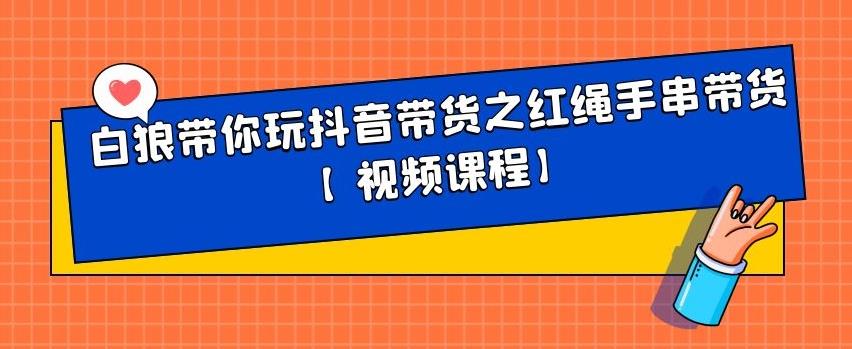 白狼带你玩抖音带货之红绳手串带货【视频课程】创业之家-网创项目资源站-副业项目-创业项目-搞钱项目创业之家