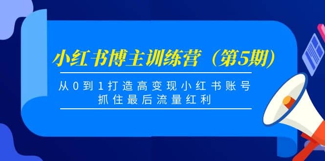 小红书博主训练营（第5期)，从0到1打造高变现小红书账号，抓住最后流量红利创业之家-网创项目资源站-副业项目-创业项目-搞钱项目创业之家