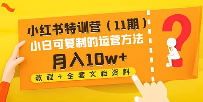小红书特训营（11期）小白可复制的运营方法（教程+全套文档资料)创业之家-网创项目资源站-副业项目-创业项目-搞钱项目创业之家