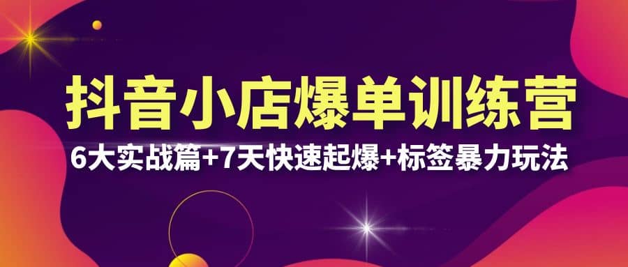 抖音小店爆单训练营VIP线下课：6大实战篇+7天快速起爆+标签暴力玩法(32节)创业之家-网创项目资源站-副业项目-创业项目-搞钱项目创业之家