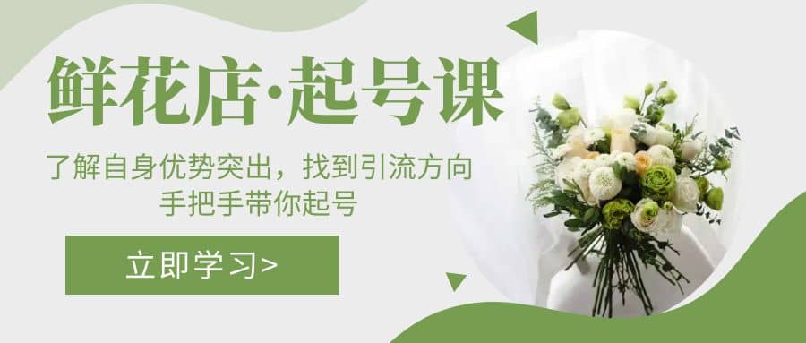 鲜花店·起号课：了解自身优势突出，找到引流方向，手把手带你起号创业之家-网创项目资源站-副业项目-创业项目-搞钱项目创业之家