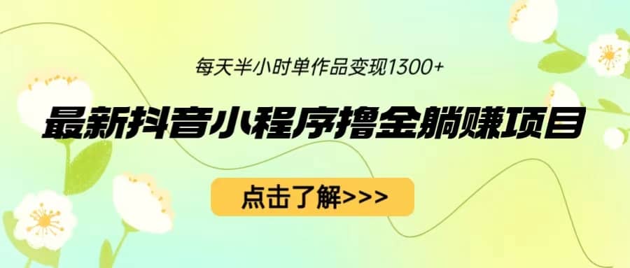 最新抖音小程序撸金躺赚项目，一部手机每天半小时，单个作品变现1300+创业之家-网创项目资源站-副业项目-创业项目-搞钱项目创业之家