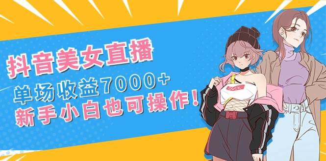 抖音美女直播，单场收益7000+,新手小白也可操作创业之家-网创项目资源站-副业项目-创业项目-搞钱项目创业之家