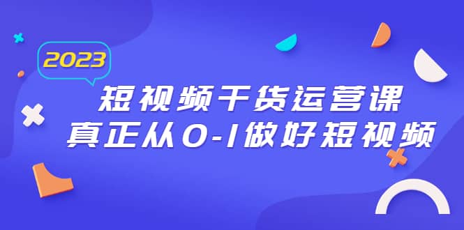 2023短视频干货·运营课，真正从0-1做好短视频（30节课）创业之家-网创项目资源站-副业项目-创业项目-搞钱项目创业之家