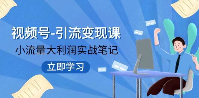 视频号-引流变现课：小流量大利润实战笔记  冲破传统思维 重塑品牌格局!创业之家-网创项目资源站-副业项目-创业项目-搞钱项目创业之家