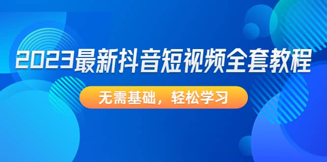 2023最新抖音短视频全套教程，无需基础，轻松学习创业之家-网创项目资源站-副业项目-创业项目-搞钱项目创业之家