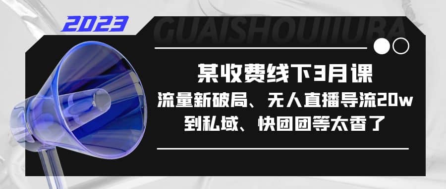 某收费线下3月课，流量新破局、无人直播导流20w到私域、快团团等太香了创业之家-网创项目资源站-副业项目-创业项目-搞钱项目创业之家